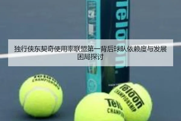 独行侠东契奇使用率联盟第一背后球队依赖度与发展困局探讨