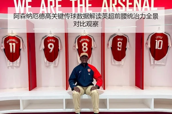 阿森纳厄德高关键传球数据解读英超前腰统治力全景对比观察