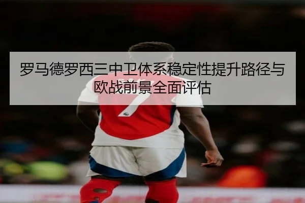 罗马德罗西三中卫体系稳定性提升路径与欧战前景全面评估