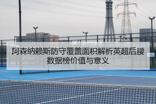 阿森纳赖斯防守覆盖面积解析英超后腰数据榜价值与意义