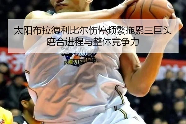 太阳布拉德利比尔伤停频繁拖累三巨头磨合进程与整体竞争力