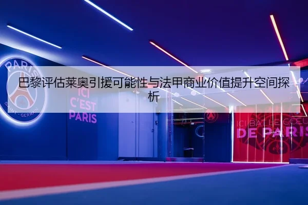 巴黎评估莱奥引援可能性与法甲商业价值提升空间探析