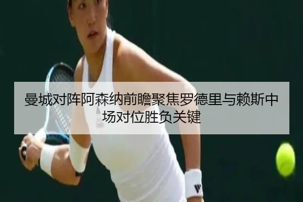 曼城对阵阿森纳前瞻聚焦罗德里与赖斯中场对位胜负关键