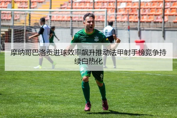 摩纳哥巴洛贡进球效率飙升推动法甲射手榜竞争持续白热化