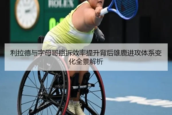 利拉德与字母哥挡拆效率提升背后雄鹿进攻体系变化全景解析