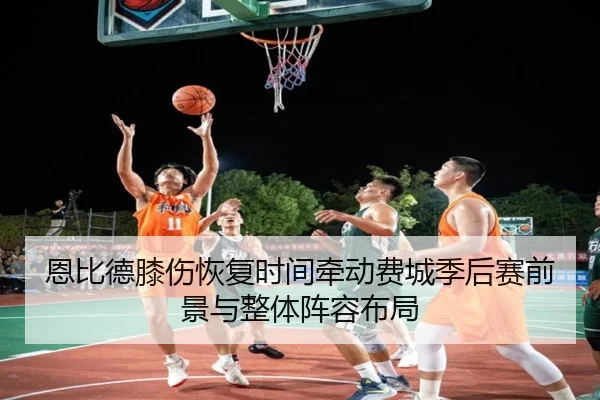 恩比德膝伤恢复时间牵动费城季后赛前景与整体阵容布局