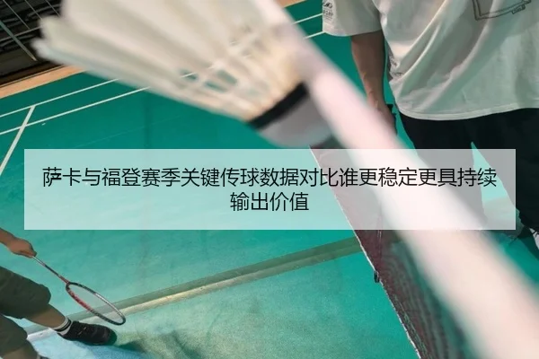 萨卡与福登赛季关键传球数据对比谁更稳定更具持续输出价值