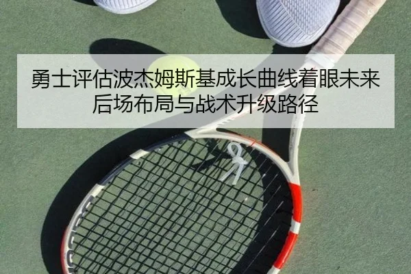 勇士评估波杰姆斯基成长曲线着眼未来后场布局与战术升级路径