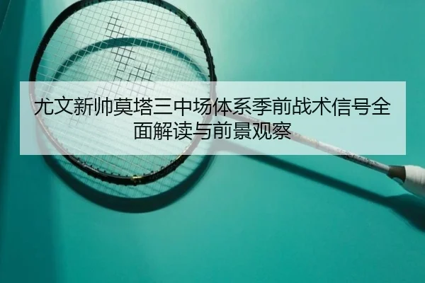 尤文新帅莫塔三中场体系季前战术信号全面解读与前景观察