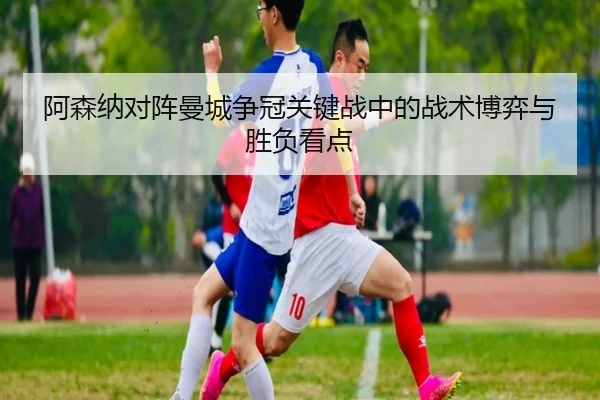 阿森纳对阵曼城争冠关键战中的战术博弈与胜负看点