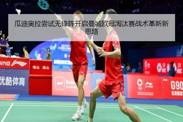 瓜迪奥拉尝试无锋阵开启曼城欧冠淘汰赛战术革新新思路
