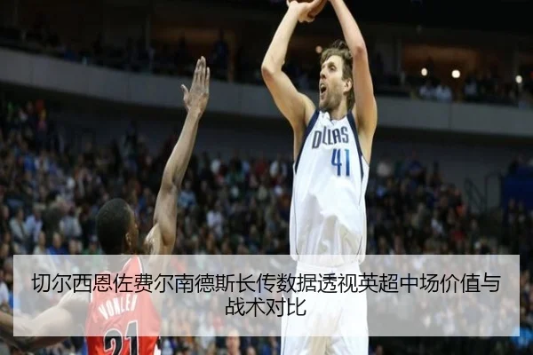 切尔西恩佐费尔南德斯长传数据透视英超中场价值与战术对比