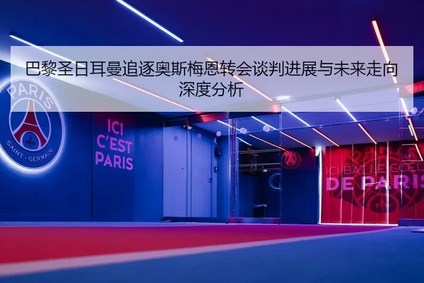 巴黎圣日耳曼追逐奥斯梅恩转会谈判进展与未来走向深度分析