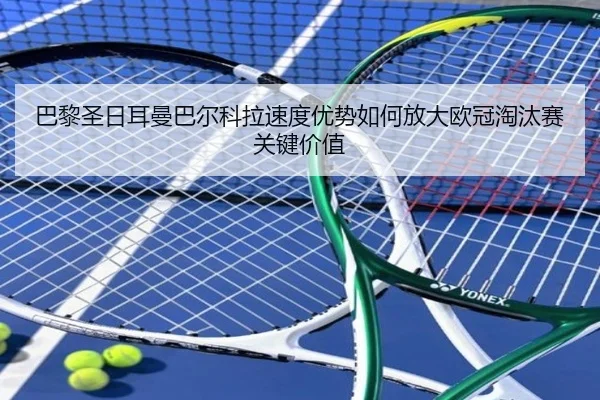 巴黎圣日耳曼巴尔科拉速度优势如何放大欧冠淘汰赛关键价值
