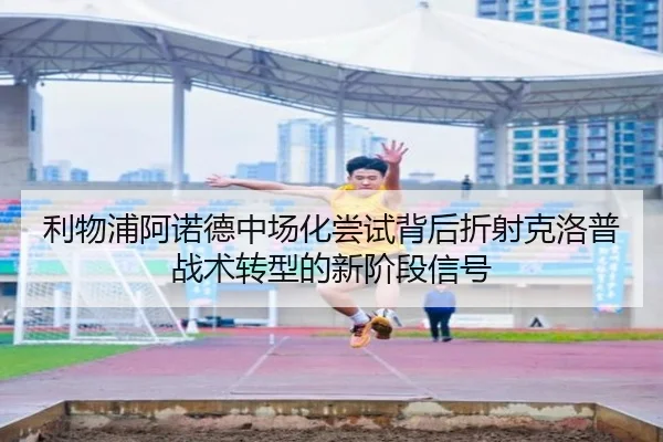利物浦阿诺德中场化尝试背后折射克洛普战术转型的新阶段信号
