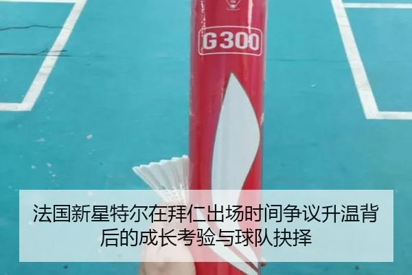 法国新星特尔在拜仁出场时间争议升温背后的成长考验与球队抉择