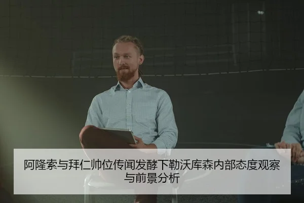 阿隆索与拜仁帅位传闻发酵下勒沃库森内部态度观察与前景分析