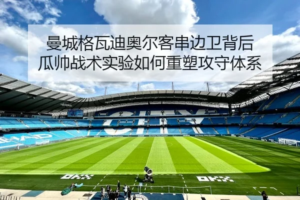 曼城格瓦迪奥尔客串边卫背后 瓜帅战术实验如何重塑攻守体系