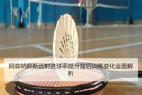 阿森纳赖斯远射进球率提升背后训练变化全面解析