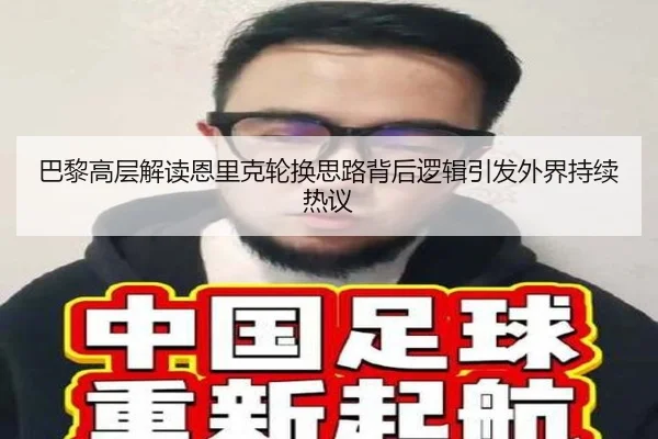 巴黎高层解读恩里克轮换思路背后逻辑引发外界持续热议