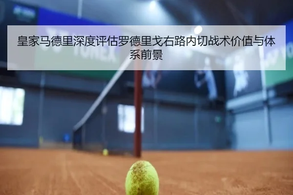 皇家马德里深度评估罗德里戈右路内切战术价值与体系前景