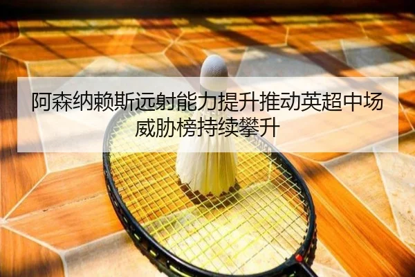 阿森纳赖斯远射能力提升推动英超中场威胁榜持续攀升