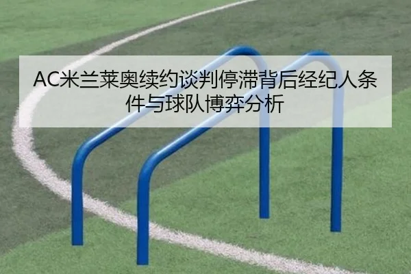 AC米兰莱奥续约谈判停滞背后经纪人条件与球队博弈分析