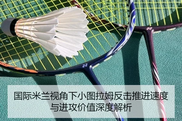国际米兰视角下小图拉姆反击推进速度与进攻价值深度解析