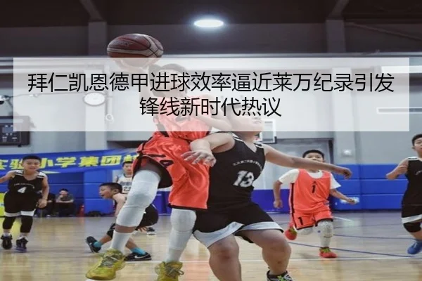 拜仁凯恩德甲进球效率逼近莱万纪录引发锋线新时代热议