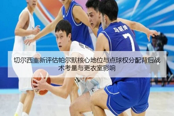 切尔西重新评估帕尔默核心地位与点球权分配背后战术考量与更衣室影响
