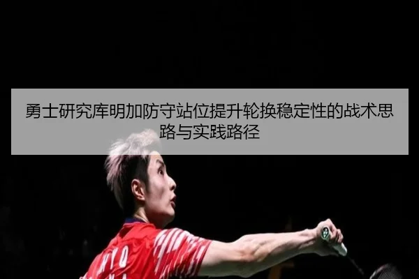 勇士研究库明加防守站位提升轮换稳定性的战术思路与实践路径