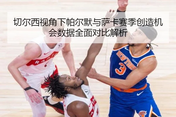 切尔西视角下帕尔默与萨卡赛季创造机会数据全面对比解析