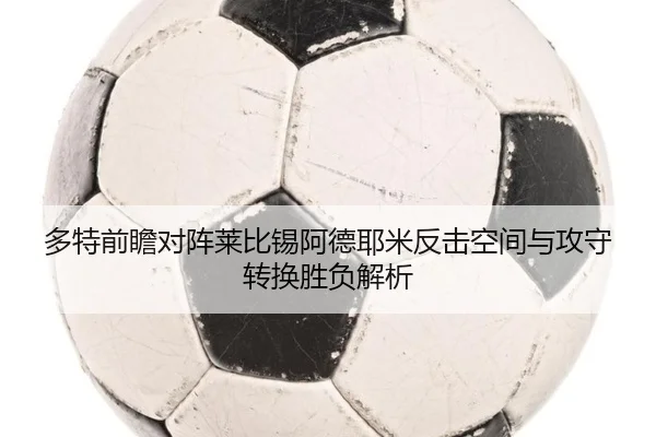 多特前瞻对阵莱比锡阿德耶米反击空间与攻守转换胜负解析