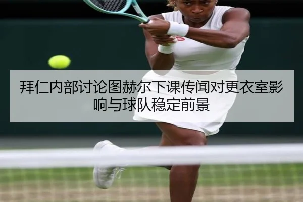 拜仁内部讨论图赫尔下课传闻对更衣室影响与球队稳定前景