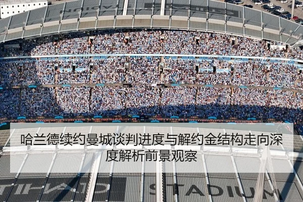 哈兰德续约曼城谈判进度与解约金结构走向深度解析前景观察