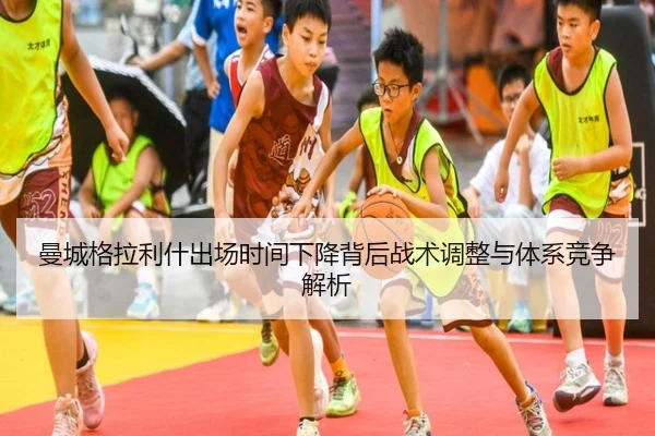 曼城格拉利什出场时间下降背后战术调整与体系竞争解析
