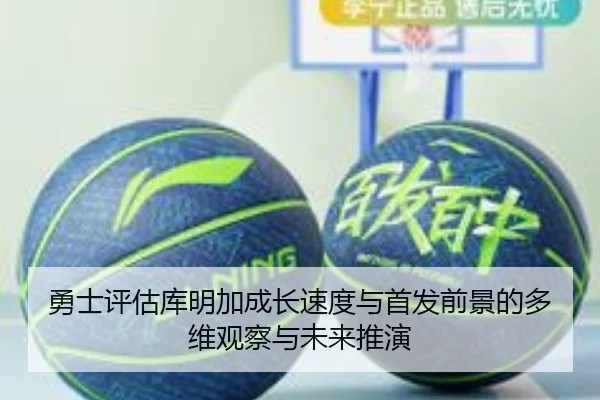 勇士评估库明加成长速度与首发前景的多维观察与未来推演