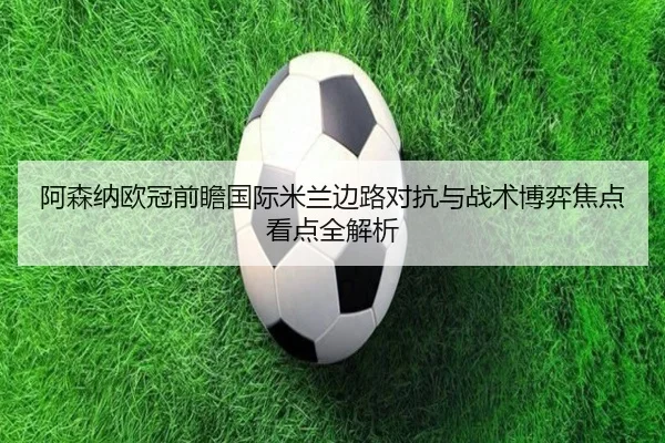 阿森纳欧冠前瞻国际米兰边路对抗与战术博弈焦点看点全解析