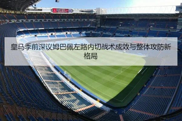 皇马季前深议姆巴佩左路内切战术成效与整体攻防新格局