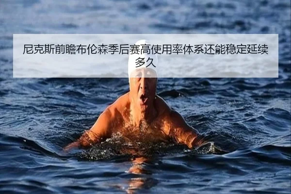 尼克斯前瞻布伦森季后赛高使用率体系还能稳定延续多久