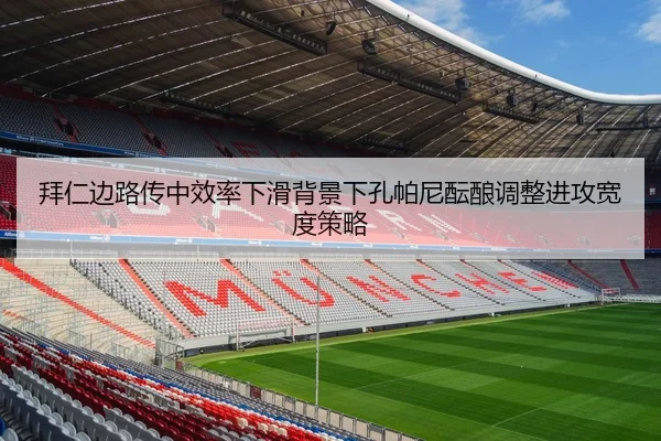 拜仁边路传中效率下滑背景下孔帕尼酝酿调整进攻宽度策略