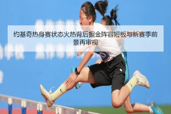 约基奇热身赛状态火热背后掘金阵容短板与新赛季前景再审视