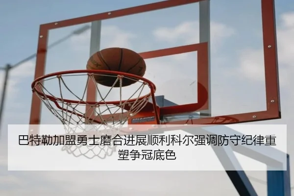 巴特勒加盟勇士磨合进展顺利科尔强调防守纪律重塑争冠底色