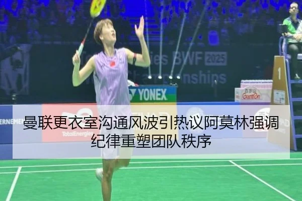 曼联更衣室沟通风波引热议阿莫林强调纪律重塑团队秩序